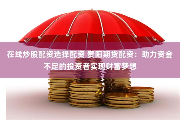 在线炒股配资选择配资 贵阳期货配资：助力资金不足的投资者实现财富梦想