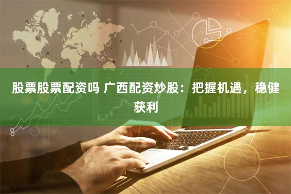 股票股票配资吗 广西配资炒股：把握机遇，稳健获利