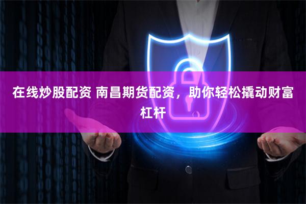 在线炒股配资 南昌期货配资，助你轻松撬动财富杠杆