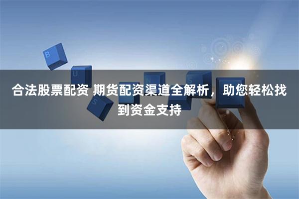 合法股票配资 期货配资渠道全解析，助您轻松找到资金支持