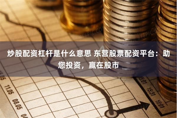 炒股配资杠杆是什么意思 东营股票配资平台：助您投资，赢在股市