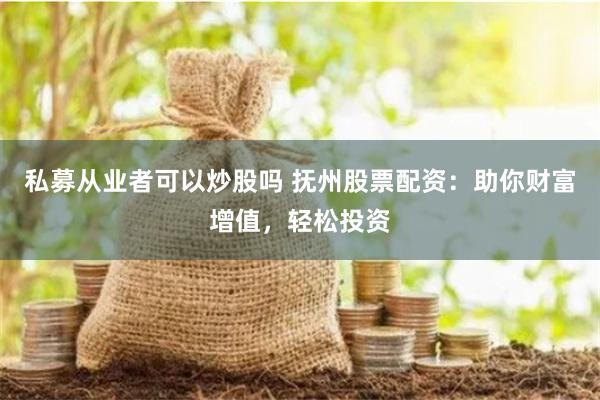 私募从业者可以炒股吗 抚州股票配资：助你财富增值，轻松投资