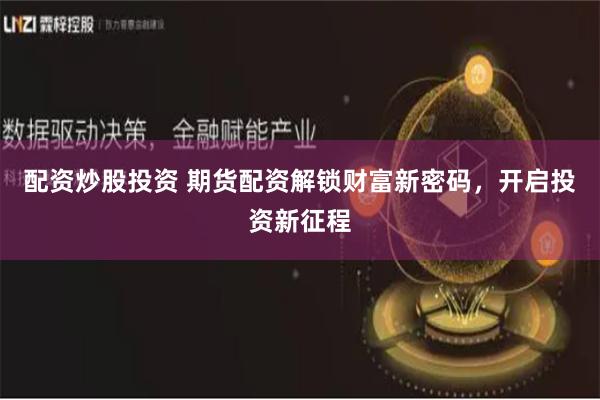 配资炒股投资 期货配资解锁财富新密码，开启投资新征程