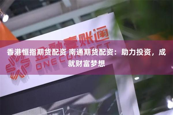 香港恒指期货配资 南通期货配资：助力投资，成就财富梦想
