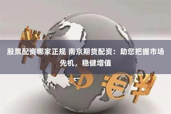 股票配资哪家正规 南京期货配资：助您把握市场先机，稳健增值