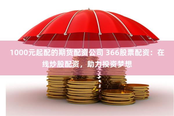 1000元起配的期货配资公司 366股票配资：在线炒股配资，助力投资梦想