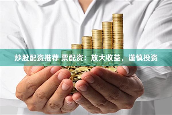 炒股配资推荐 票配资：放大收益，谨慎投资