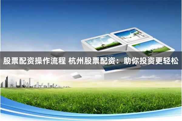 股票配资操作流程 杭州股票配资：助你投资更轻松