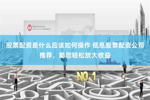 股票配资是什么应该如何操作 低息股票配资公司推荐，助您轻松放大收益