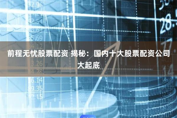 前程无忧股票配资 揭秘：国内十大股票配资公司大起底