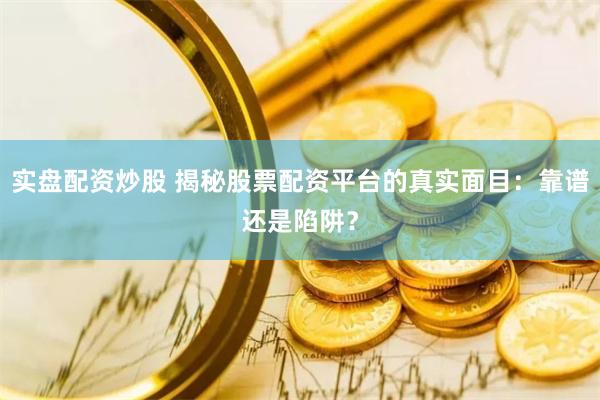 实盘配资炒股 揭秘股票配资平台的真实面目：靠谱还是陷阱？