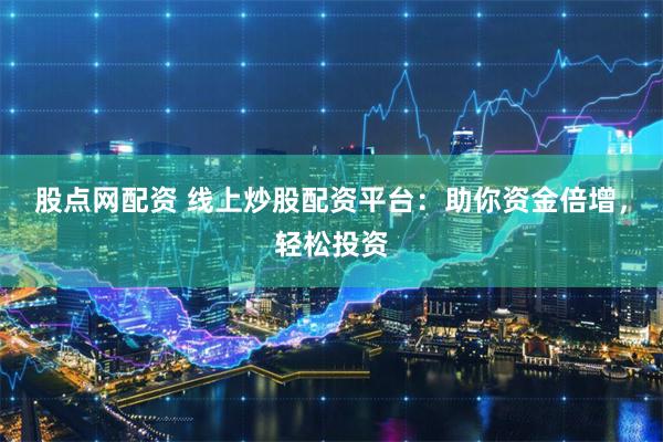 股点网配资 线上炒股配资平台：助你资金倍增，轻松投资