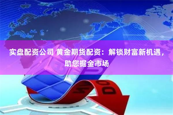 实盘配资公司 黄金期货配资：解锁财富新机遇，助您掘金市场