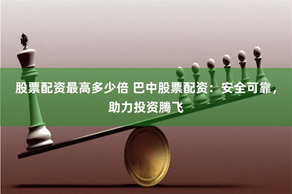 股票配资最高多少倍 巴中股票配资：安全可靠，助力投资腾飞