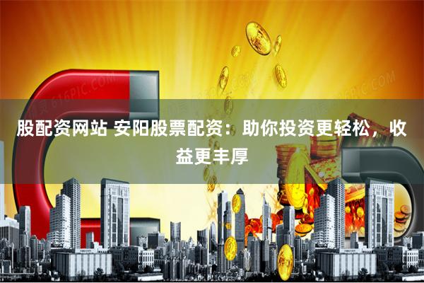 股配资网站 安阳股票配资：助你投资更轻松，收益更丰厚