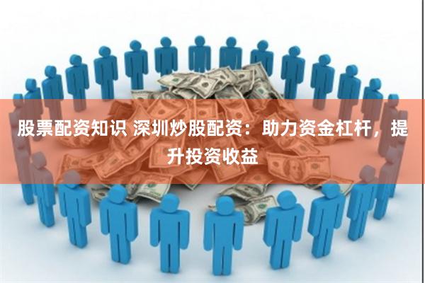股票配资知识 深圳炒股配资：助力资金杠杆，提升投资收益