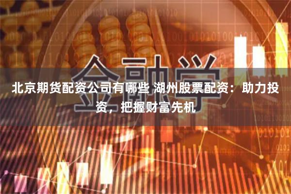 北京期货配资公司有哪些 湖州股票配资：助力投资，把握财富先机