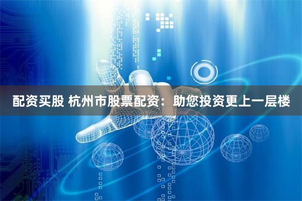 配资买股 杭州市股票配资：助您投资更上一层楼