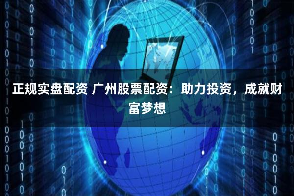 正规实盘配资 广州股票配资：助力投资，成就财富梦想