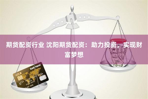 期货配资行业 沈阳期货配资：助力投资，实现财富梦想