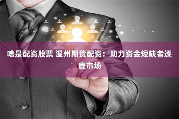 啥是配资股票 温州期货配资：助力资金短缺者逐鹿市场