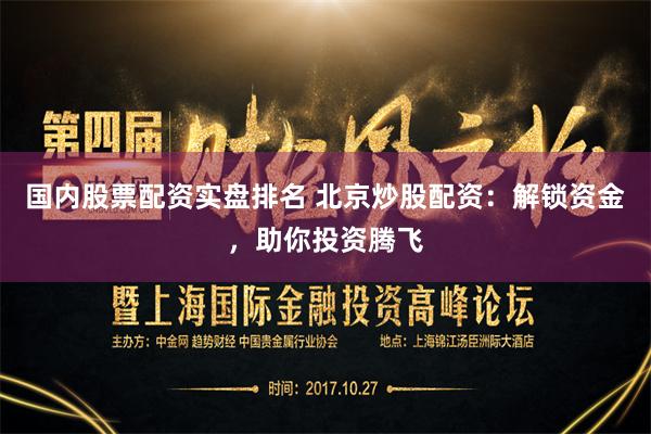 国内股票配资实盘排名 北京炒股配资：解锁资金，助你投资腾飞