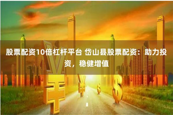 股票配资10倍杠杆平台 岱山县股票配资：助力投资，稳健增值