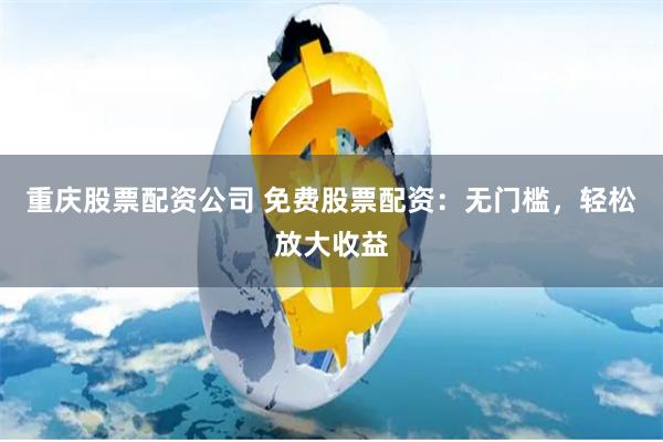 重庆股票配资公司 免费股票配资：无门槛，轻松放大收益
