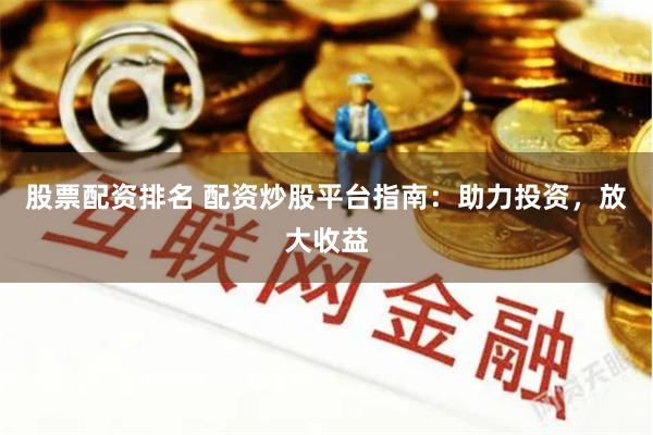股票配资排名 配资炒股平台指南：助力投资，放大收益