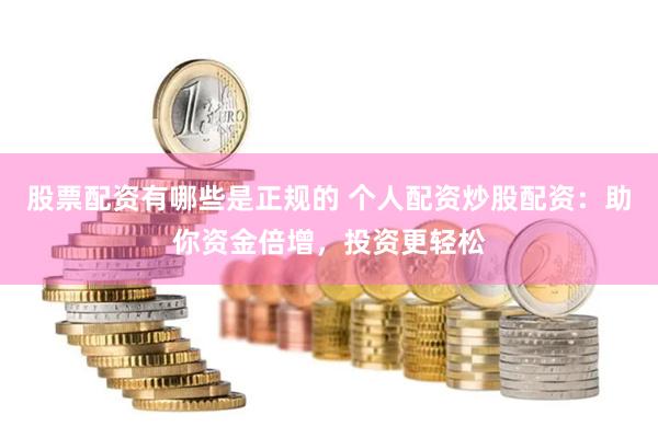 股票配资有哪些是正规的 个人配资炒股配资：助你资金倍增，投资更轻松