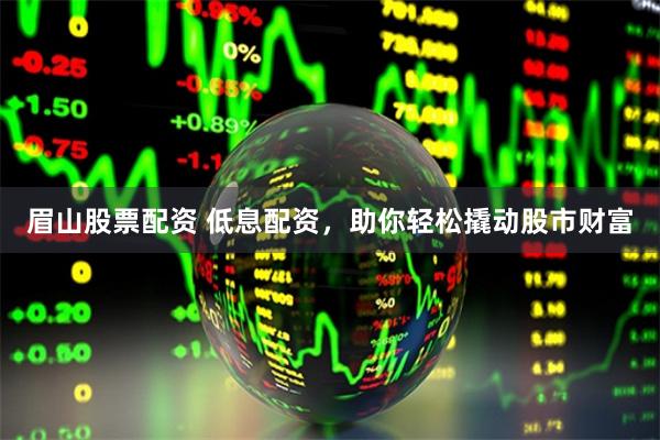 眉山股票配资 低息配资，助你轻松撬动股市财富