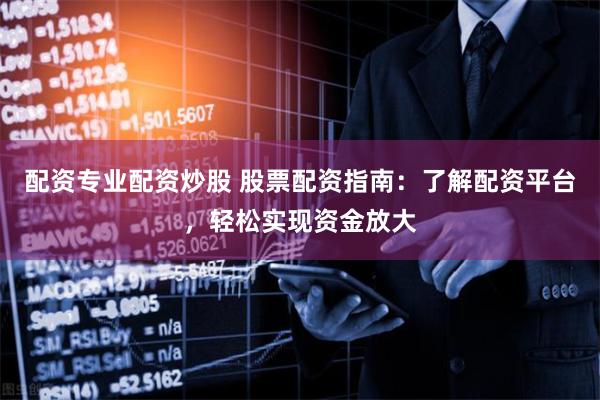 配资专业配资炒股 股票配资指南：了解配资平台，轻松实现资金放大