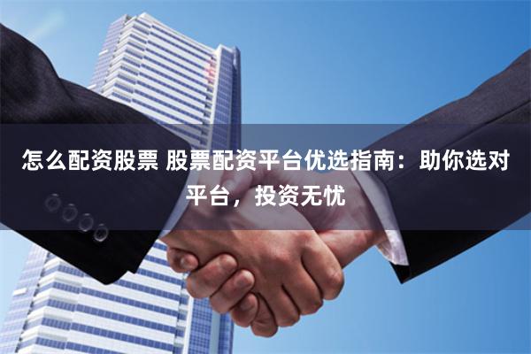 怎么配资股票 股票配资平台优选指南：助你选对平台，投资无忧