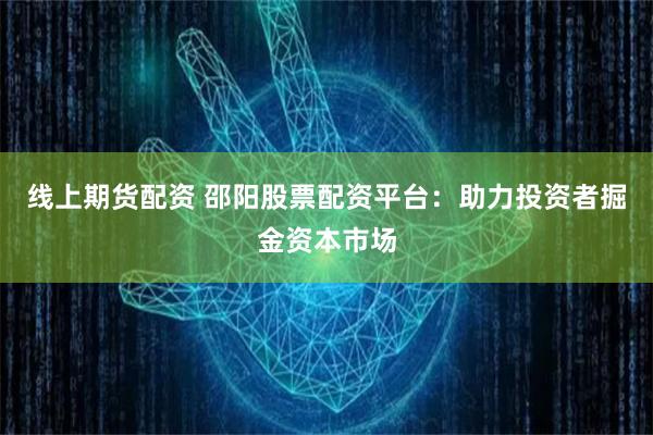 线上期货配资 邵阳股票配资平台：助力投资者掘金资本市场