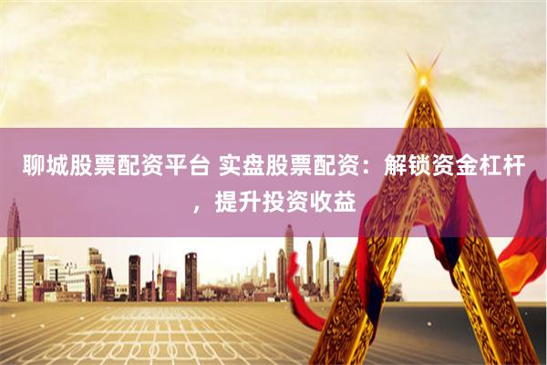 聊城股票配资平台 实盘股票配资：解锁资金杠杆，提升投资收益