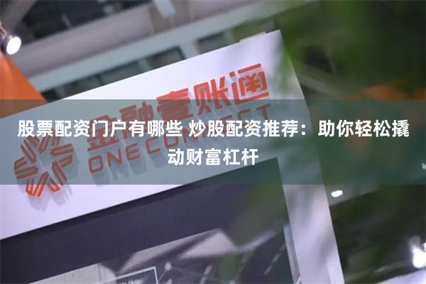 股票配资门户有哪些 炒股配资推荐：助你轻松撬动财富杠杆