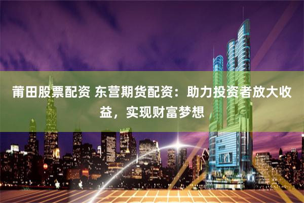 莆田股票配资 东营期货配资：助力投资者放大收益，实现财富梦想