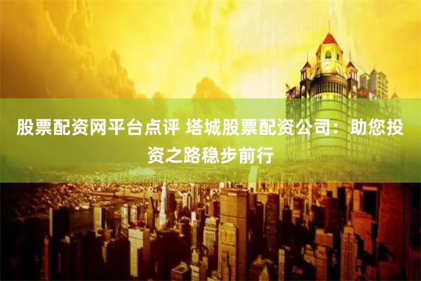 股票配资网平台点评 塔城股票配资公司：助您投资之路稳步前行