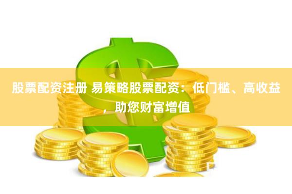 股票配资注册 易策略股票配资：低门槛、高收益，助您财富增值