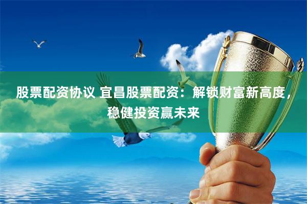股票配资协议 宜昌股票配资：解锁财富新高度，稳健投资赢未来