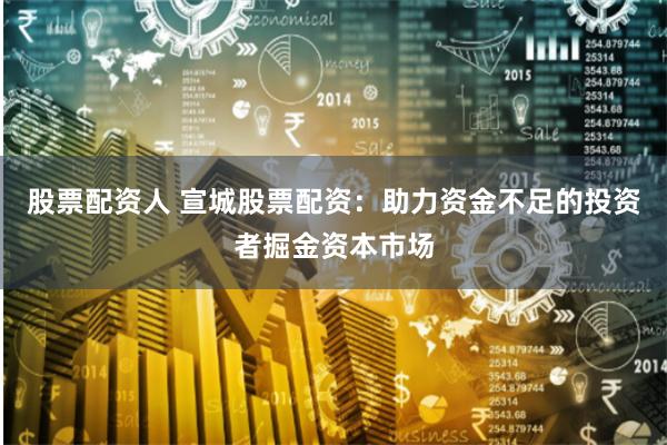 股票配资人 宣城股票配资：助力资金不足的投资者掘金资本市场