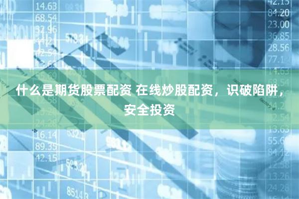 什么是期货股票配资 在线炒股配资，识破陷阱，安全投资