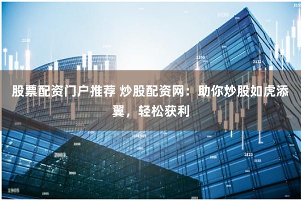 股票配资门户推荐 炒股配资网：助你炒股如虎添翼，轻松获利