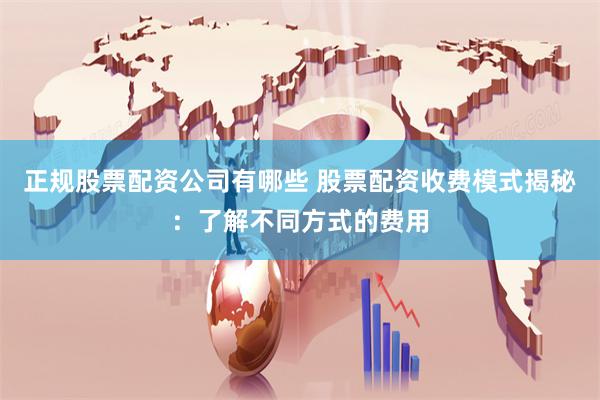正规股票配资公司有哪些 股票配资收费模式揭秘：了解不同方式的费用