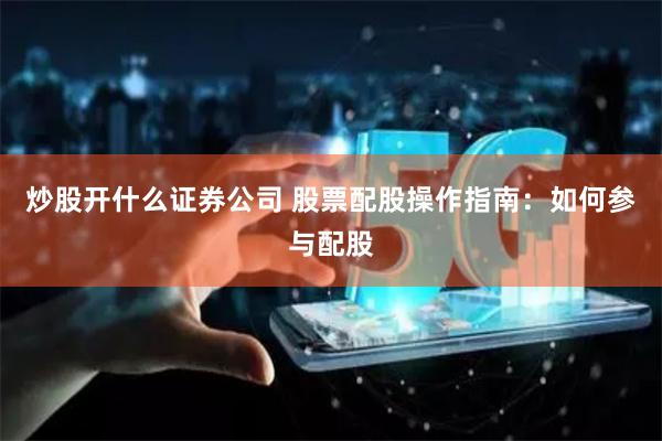 炒股开什么证券公司 股票配股操作指南：如何参与配股