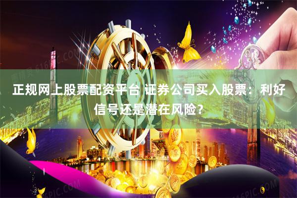 正规网上股票配资平台 证券公司买入股票：利好信号还是潜在风险？
