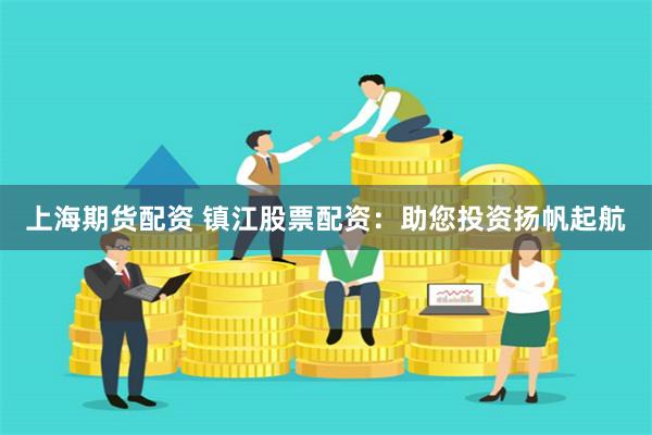 上海期货配资 镇江股票配资：助您投资扬帆起航