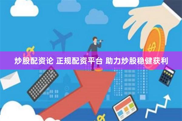 炒股配资论 正规配资平台 助力炒股稳健获利