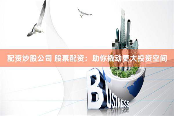 配资炒股公司 股票配资：助你撬动更大投资空间
