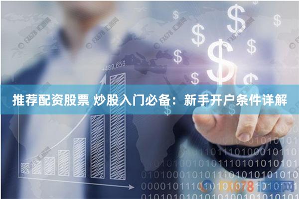 推荐配资股票 炒股入门必备：新手开户条件详解